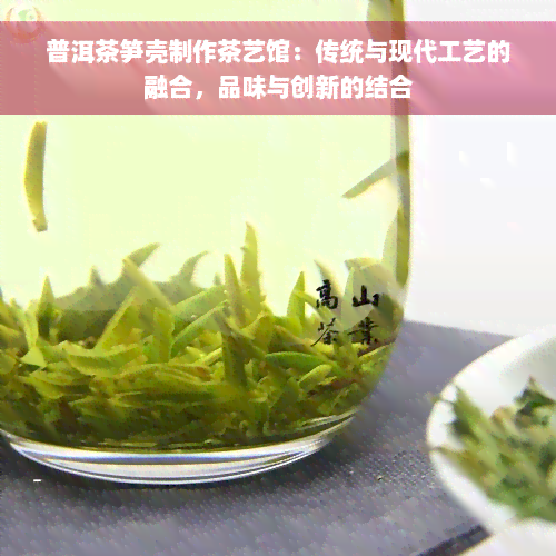 普洱茶笋壳制作茶艺馆：传统与现代工艺的融合，品味与创新的结合