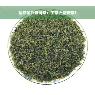 探究金丝普洱茶：生茶还是熟茶？