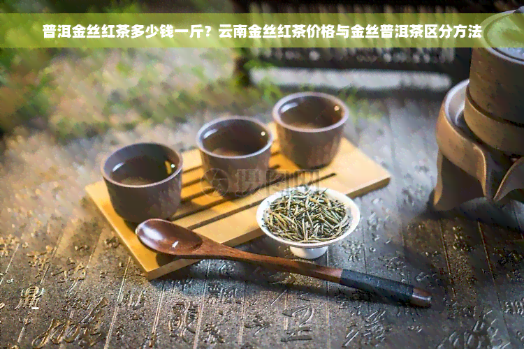 普洱金丝红茶多少钱一斤？云南金丝红茶价格与金丝普洱茶区分方法