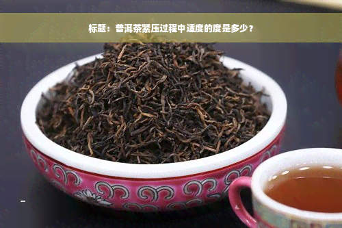 标题：普洱茶紧压过程中适度的度是多少？