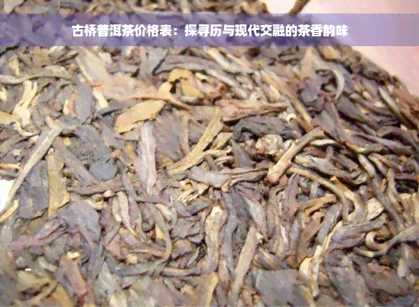 古桥普洱茶价格表：探寻历与现代交融的茶香韵味