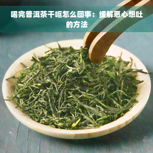 喝完普洱茶干呕怎么回事：缓解恶心想吐的方法