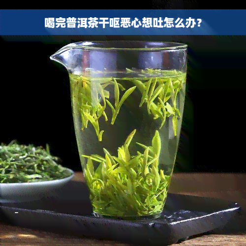 喝完普洱茶干呕恶心想吐怎么办？