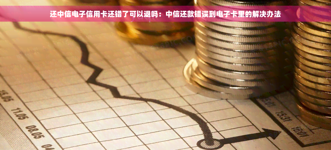 还中信电子信用卡还错了可以退吗：中信还款错误到电子卡里的解决办法