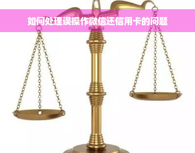 如何处理误操作微信还信用卡的问题