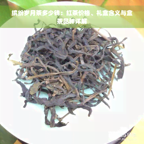 缤纷岁月茶多少钱：红茶价格、礼盒含义与盒茶品种详解