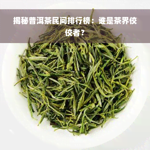 揭秘普洱茶民间排行榜：谁是茶界佼佼者？