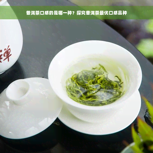 普洱茶口感的是哪一种？探究普洱茶更优口感品种