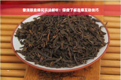 普洱茶直播间玩法解析：深度了解直播互动技巧