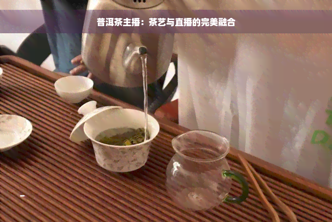 普洱茶主播：茶艺与直播的完美融合