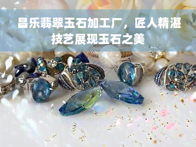 昌乐翡翠玉石加工厂，匠人精湛技艺展现玉石之美