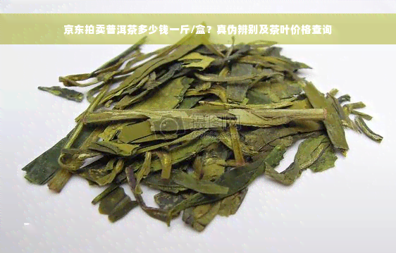 京东拍卖普洱茶多少钱一斤/盒？真伪辨别及茶叶价格查询