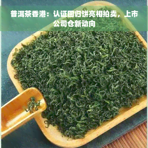 普洱茶香港：认证回归饼亮相拍卖，上市公司仓新动向