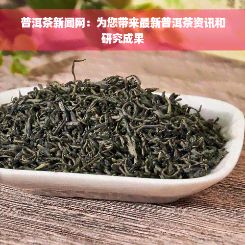 普洱茶新闻网：为您带来最新普洱茶资讯和研究成果