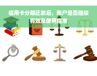 信用卡分期还款后，账户是否继续有效及使用指南