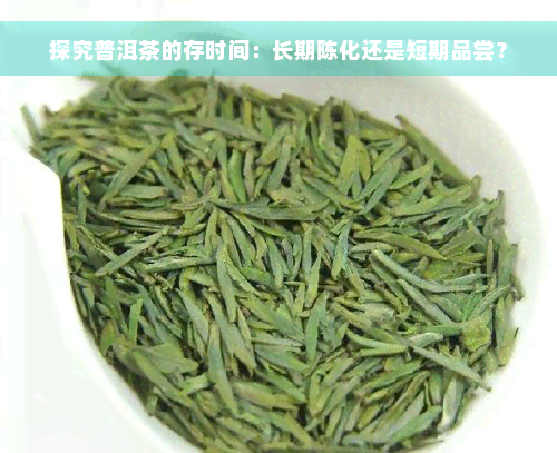 探究普洱茶的存时间：长期陈化还是短期品尝？