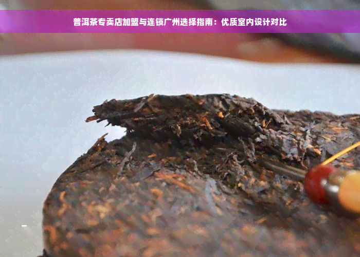 普洱茶专卖店加盟与连锁广州选择指南：优质室内设计对比