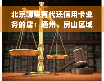 北京哪里有代还信用卡业务的店：通州、房山区域查询