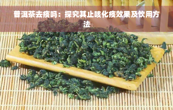 普洱茶去痰吗：探究其止咳化痰效果及饮用方法