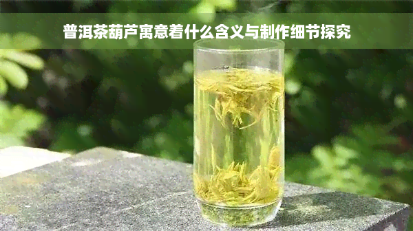 普洱茶葫芦寓意着什么含义与制作细节探究