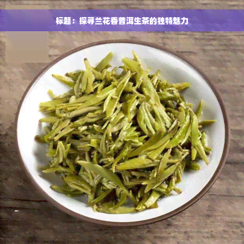 标题：探寻兰花香普洱生茶的独特魅力