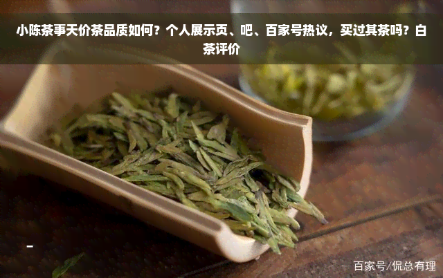 小陈茶事天价茶品质如何？个人展示页、吧、百家号热议，买过其茶吗？白茶评价