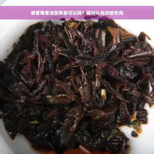 感冒喝普洱茶熟茶可以吗？探讨儿与功效作用