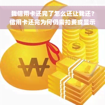 我信用卡还完了怎么还让我还？信用卡还完为何仍需扣费或显示还款？