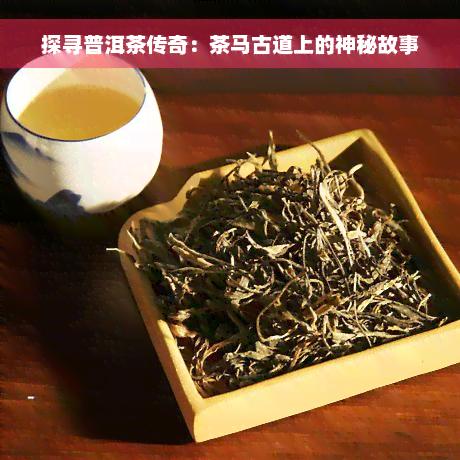 探寻普洱茶传奇：茶马古道上的神秘故事