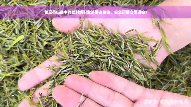 普洱茶包装中的塑料绳引发消费者关注，安全问题实属误会？