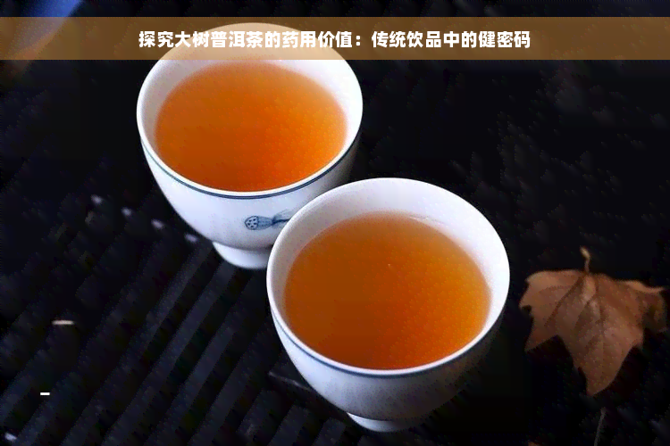 探究大树普洱茶的药用价值：传统饮品中的健密码