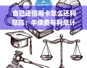 自己还信用卡怎么还利息高：手续费与利息计算要点