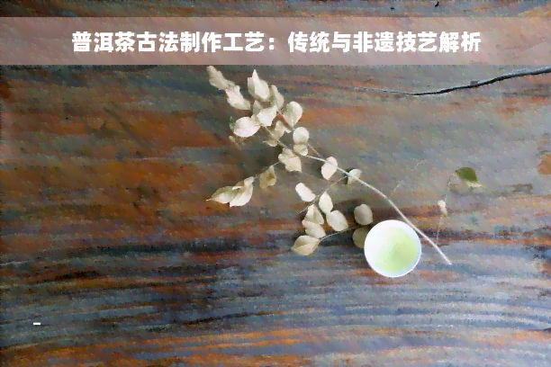 普洱茶古法制作工艺：传统与非遗技艺解析