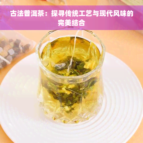 古法普洱茶：探寻传统工艺与现代风味的完美结合