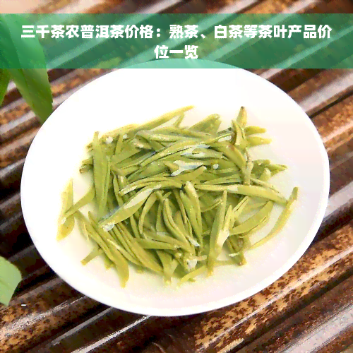 三千茶农普洱茶价格：熟茶、白茶等茶叶产品价位一览