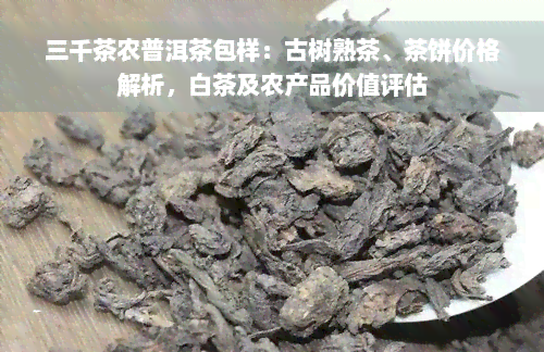 三千茶农普洱茶包样：古树熟茶、茶饼价格解析，白茶及农产品价值评估