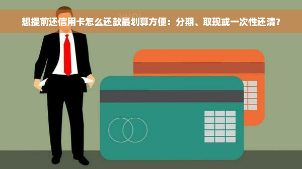 想提前还信用卡怎么还款最划算方便：分期、取现或一次性还清？