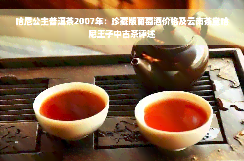 哈尼公主普洱茶2007年：珍藏版葡萄酒价格及云南茶堂哈尼王子中古茶评述