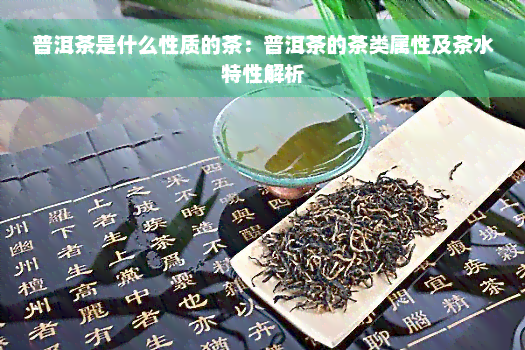 普洱茶是什么性质的茶：普洱茶的茶类属性及茶水特性解析