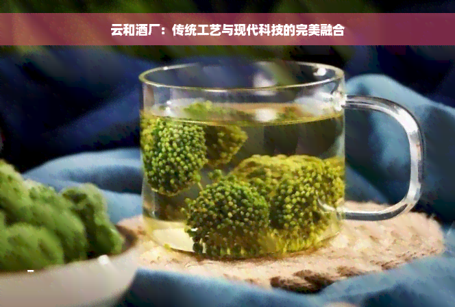 云和酒厂：传统工艺与现代科技的完美融合