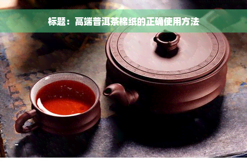 标题：高端普洱茶棉纸的正确使用方法