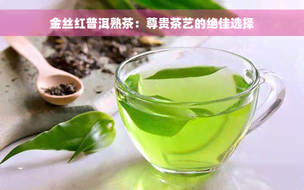 金丝红普洱熟茶：尊贵茶艺的绝佳选择