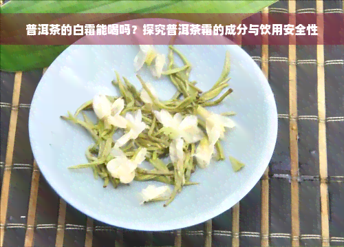 普洱茶的白霜能喝吗？探究普洱茶霜的成分与饮用安全性