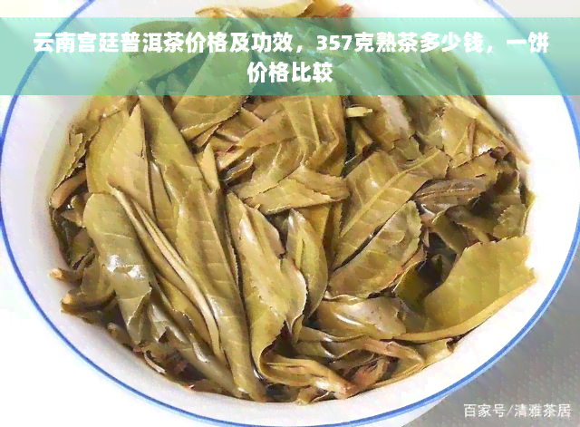 云南宫廷普洱茶价格及功效，357克熟茶多少钱，一饼价格比较