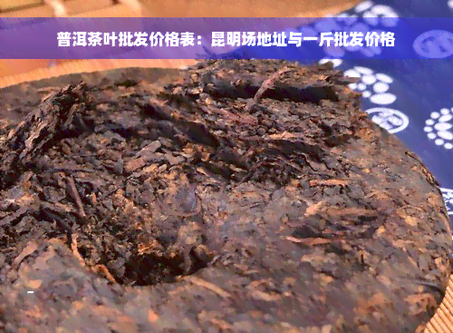 普洱茶叶批发价格表：昆明场地址与一斤批发价格