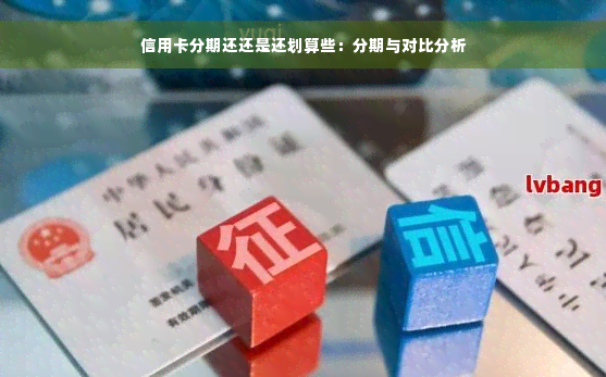 信用卡分期还还是还划算些：分期与对比分析