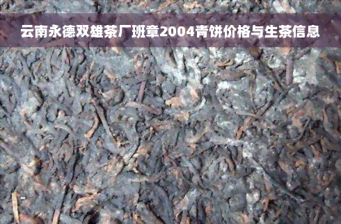 云南永德双雄茶厂班章2004青饼价格与生茶信息