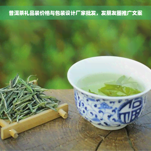 普洱茶礼品装价格与包装设计厂家批发，发朋友圈推广文案