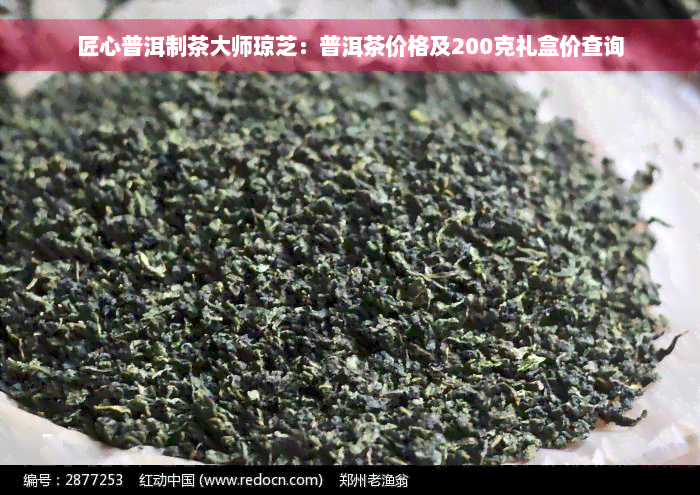 匠心普洱制茶大师琼芝：普洱茶价格及200克礼盒价查询