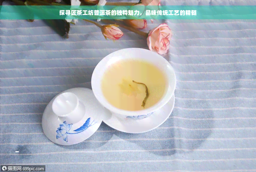 探寻匠茶工坊普洱茶的独特魅力，品味传统工艺的精髓